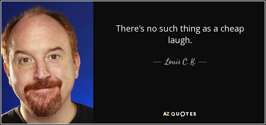 There's no such thing as a cheap laugh. - Louis C. K.