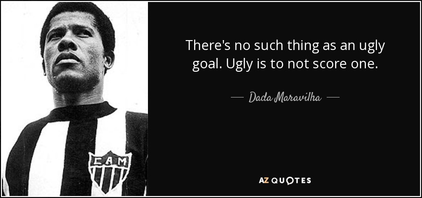 There's no such thing as an ugly goal. Ugly is to not score one. - Dada Maravilha