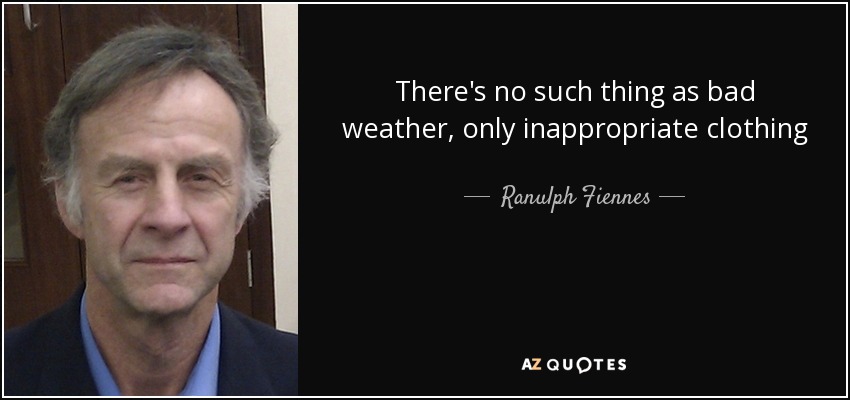 There's no such thing as bad weather, only inappropriate clothing - Ranulph Fiennes