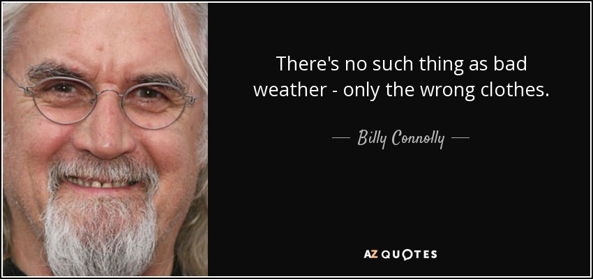 There's no such thing as bad weather - only the wrong clothes. - Billy Connolly