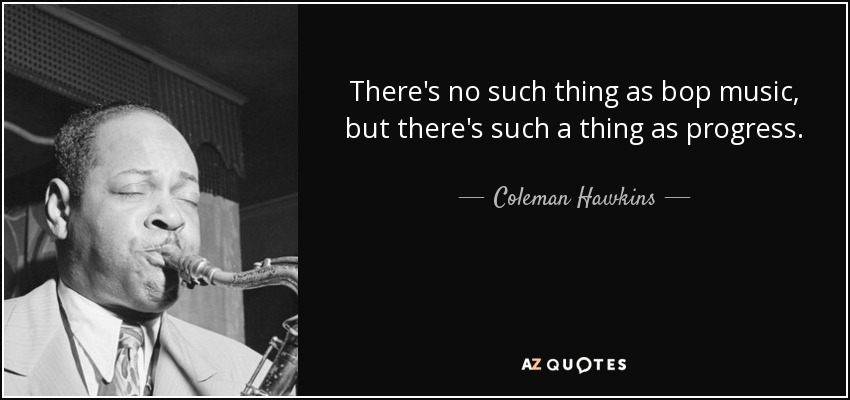 There's no such thing as bop music, but there's such a thing as progress. - Coleman Hawkins