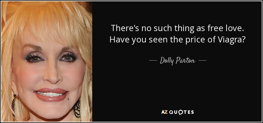 There's no such thing as free love. Have you seen the price of Viagra? - Dolly Parton