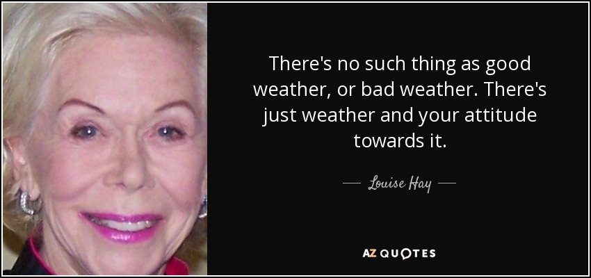 There's no such thing as good weather, or bad weather. There's just weather and your attitude towards it. - Louise Hay