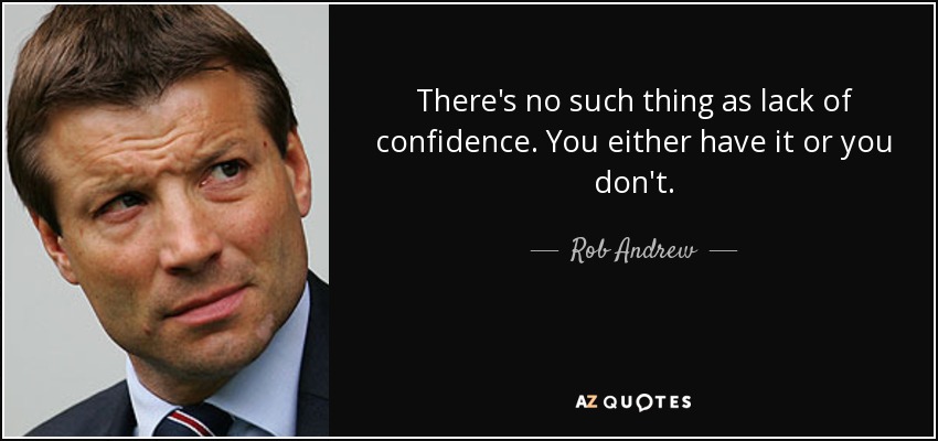 There's no such thing as lack of confidence. You either have it or you don't. - Rob Andrew