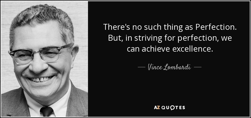 There's no such thing as Perfection. But, in striving for perfection, we can achieve excellence. - Vince Lombardi