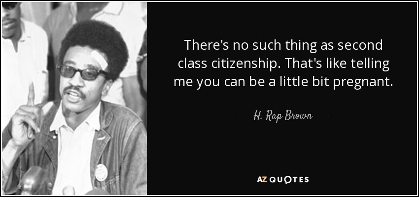 There's no such thing as second class citizenship. That's like telling me you can be a little bit pregnant. - H. Rap Brown
