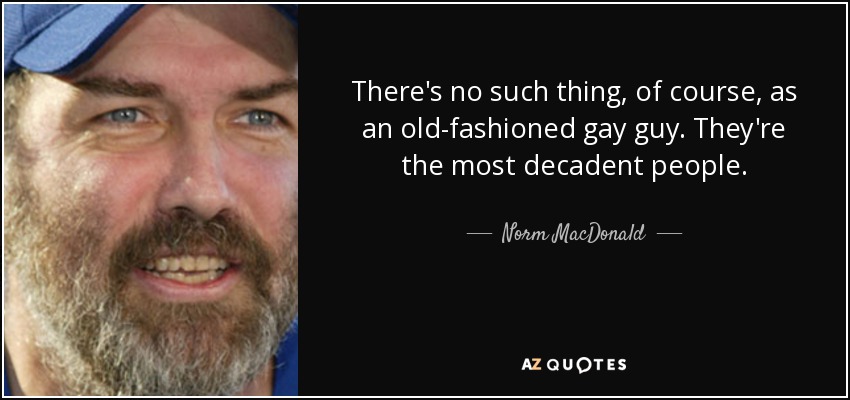 There's no such thing, of course, as an old-fashioned gay guy. They're the most decadent people. - Norm MacDonald