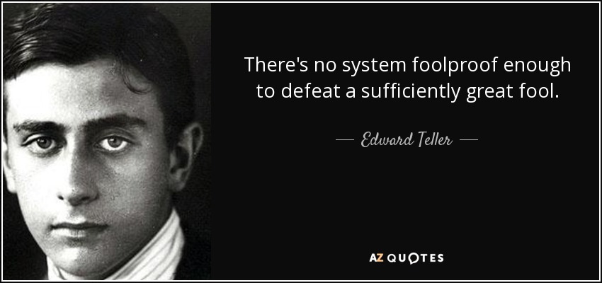 There's no system foolproof enough to defeat a sufficiently great fool. - Edward Teller