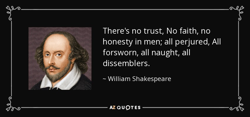 There's no trust, No faith, no honesty in men; all perjured, All forsworn, all naught, all dissemblers. - William Shakespeare