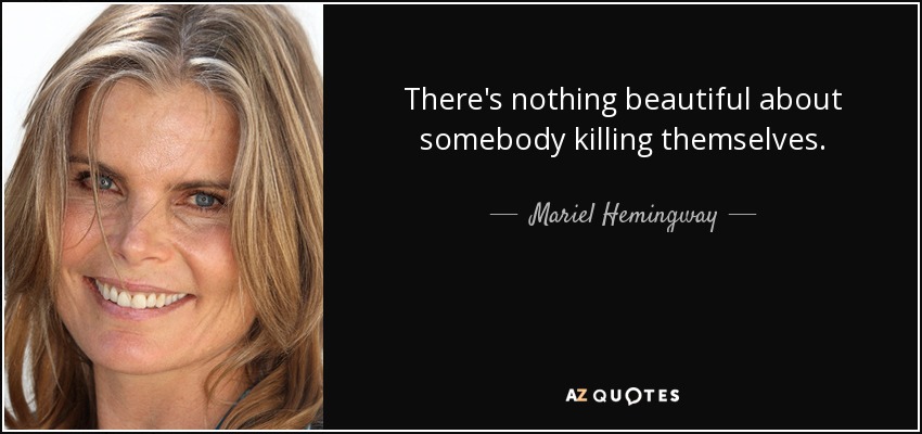 There's nothing beautiful about somebody killing themselves. - Mariel Hemingway