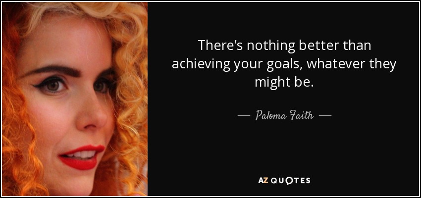 There's nothing better than achieving your goals, whatever they might be. - Paloma Faith