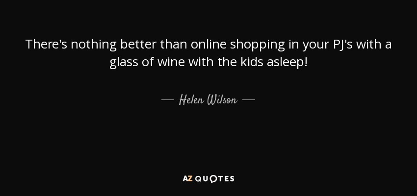 There's nothing better than online shopping in your PJ's with a glass of wine with the kids asleep! - Helen Wilson