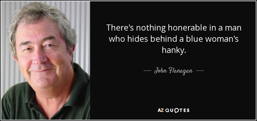 There's nothing honerable in a man who hides behind a blue woman's hanky. - John Flanagan