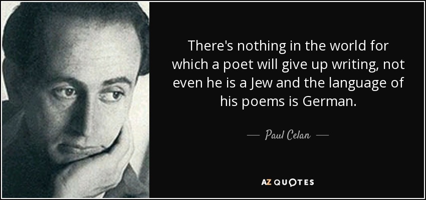 There's nothing in the world for which a poet will give up writing, not even he is a Jew and the language of his poems is German. - Paul Celan