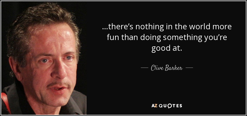 …there’s nothing in the world more fun than doing something you’re good at. - Clive Barker