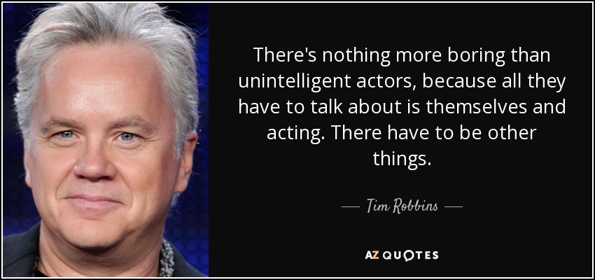 There's nothing more boring than unintelligent actors, because all they have to talk about is themselves and acting. There have to be other things. - Tim Robbins