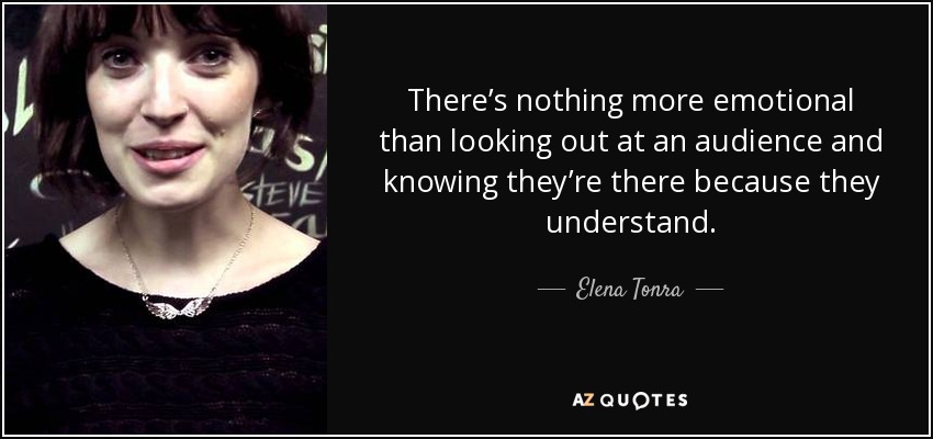 There’s nothing more emotional than looking out at an audience and knowing they’re there because they understand. - Elena Tonra