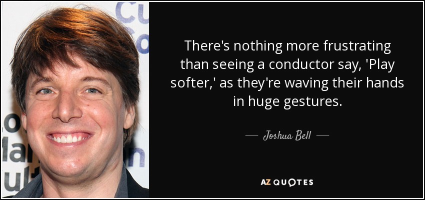 There's nothing more frustrating than seeing a conductor say, 'Play softer,' as they're waving their hands in huge gestures. - Joshua Bell