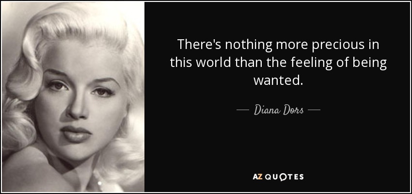 There's nothing more precious in this world than the feeling of being wanted. - Diana Dors