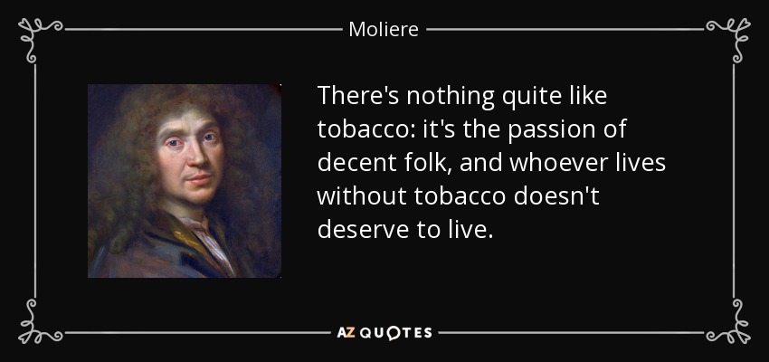 There's nothing quite like tobacco: it's the passion of decent folk, and whoever lives without tobacco doesn't deserve to live. - Moliere