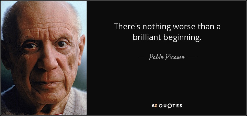 There's nothing worse than a brilliant beginning. - Pablo Picasso