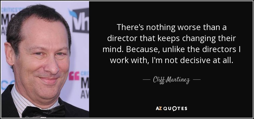 There's nothing worse than a director that keeps changing their mind. Because, unlike the directors I work with, I'm not decisive at all. - Cliff Martinez