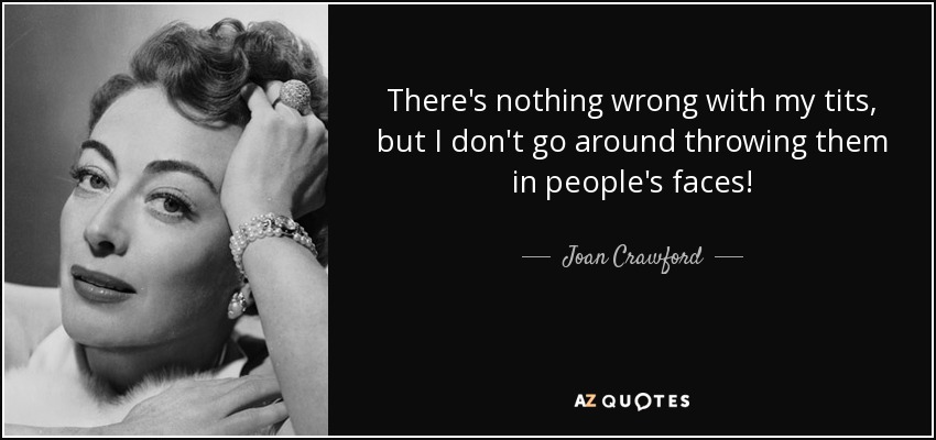 There's nothing wrong with my tits, but I don't go around throwing them in people's faces! - Joan Crawford