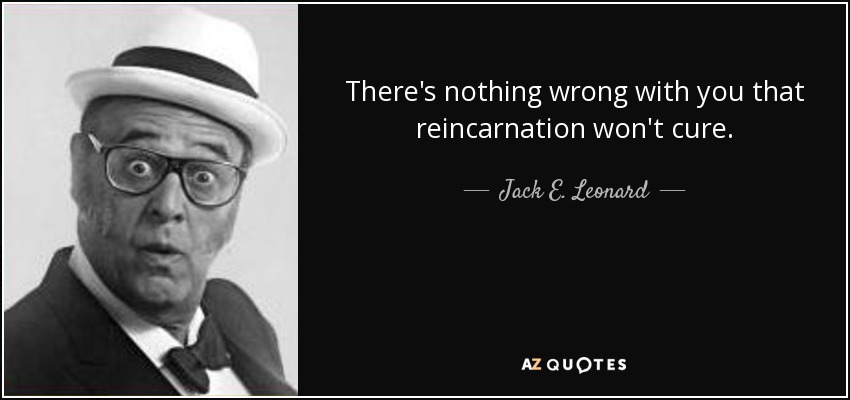 There's nothing wrong with you that reincarnation won't cure. - Jack E. Leonard