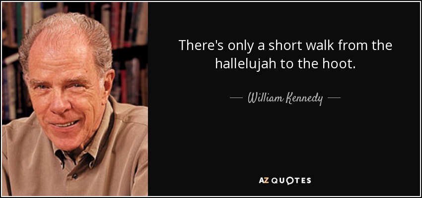 There's only a short walk from the hallelujah to the hoot. - William Kennedy