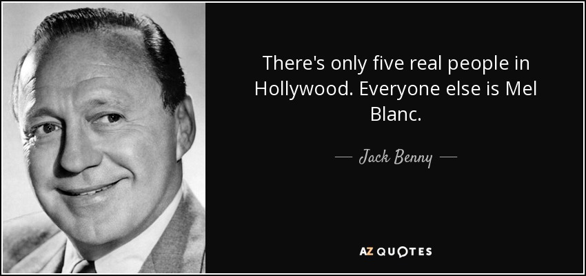 There's only five real people in Hollywood. Everyone else is Mel Blanc. - Jack Benny