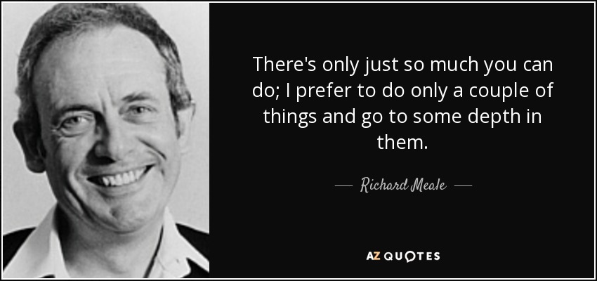 There's only just so much you can do; I prefer to do only a couple of things and go to some depth in them. - Richard Meale