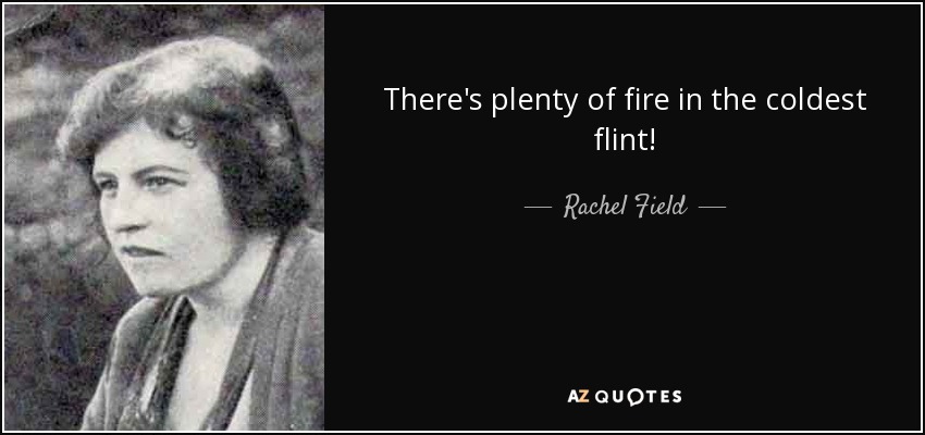 There's plenty of fire in the coldest flint! - Rachel Field