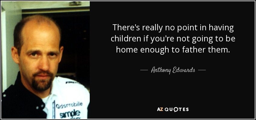 There's really no point in having children if you're not going to be home enough to father them. - Anthony Edwards