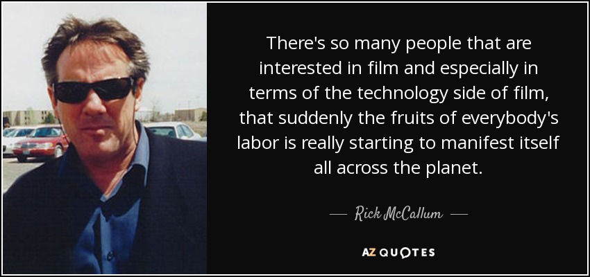 There's so many people that are interested in film and especially in terms of the technology side of film, that suddenly the fruits of everybody's labor is really starting to manifest itself all across the planet. - Rick McCallum