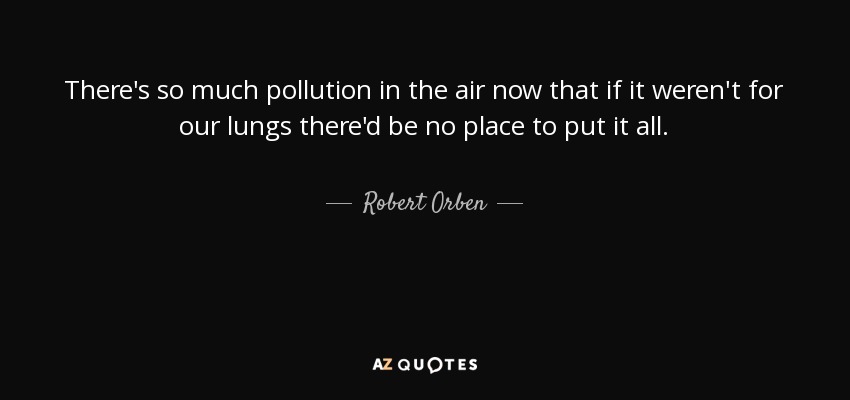 There's so much pollution in the air now that if it weren't for our lungs there'd be no place to put it all. - Robert Orben