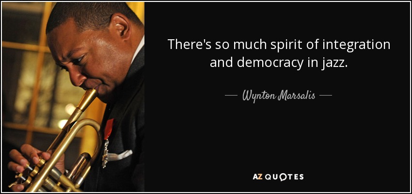 There's so much spirit of integration and democracy in jazz. - Wynton Marsalis