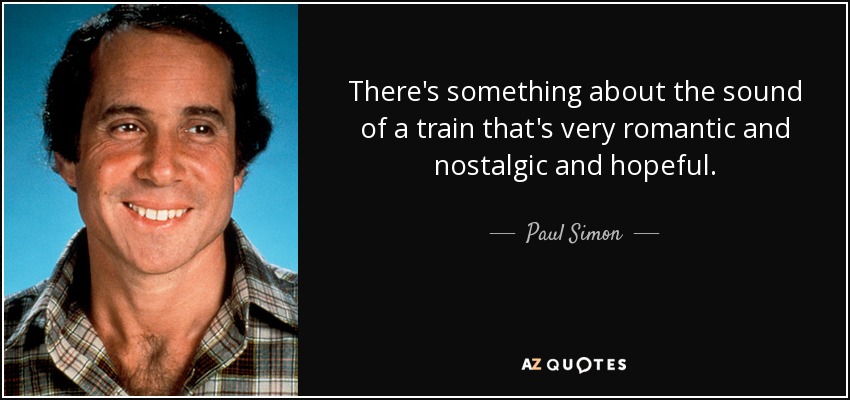 There's something about the sound of a train that's very romantic and nostalgic and hopeful. - Paul Simon