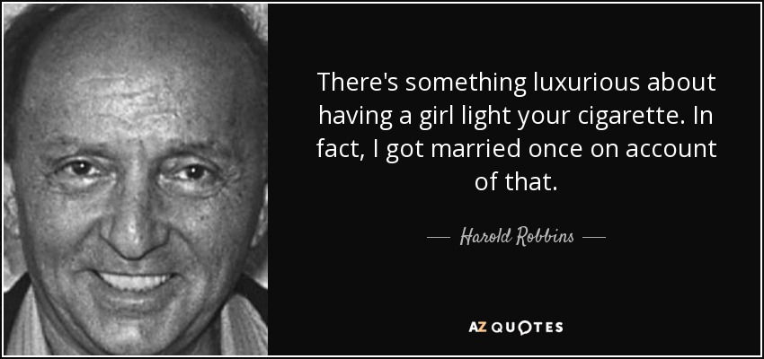 There's something luxurious about having a girl light your cigarette. In fact, I got married once on account of that. - Harold Robbins
