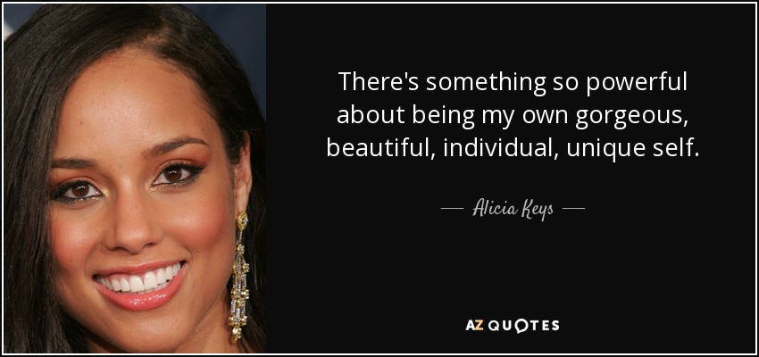 There's something so powerful about being my own gorgeous, beautiful, individual, unique self. - Alicia Keys