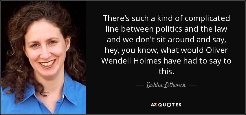 There's such a kind of complicated line between politics and the law and we don't sit around and say, hey, you know, what would Oliver Wendell Holmes have had to say to this. - Dahlia Lithwick