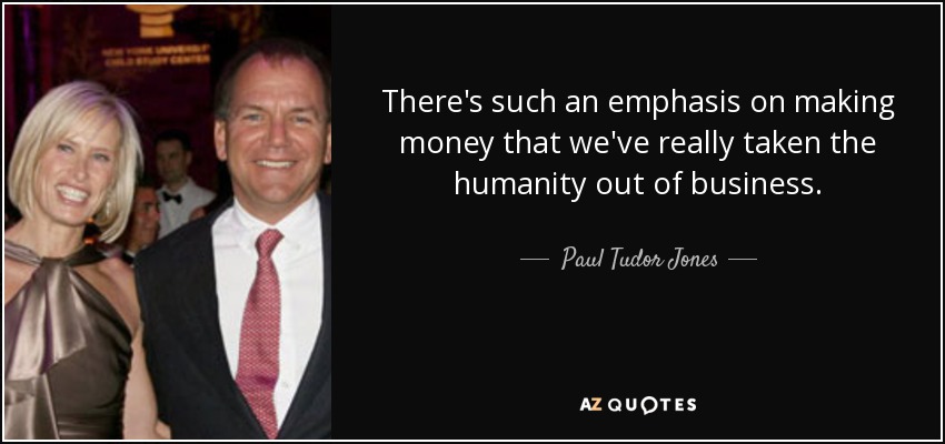 There's such an emphasis on making money that we've really taken the humanity out of business. - Paul Tudor Jones