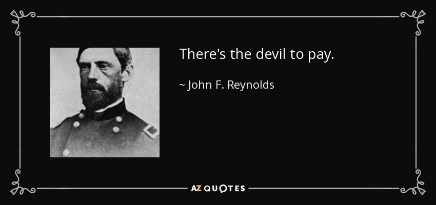 There's the devil to pay. - John F. Reynolds