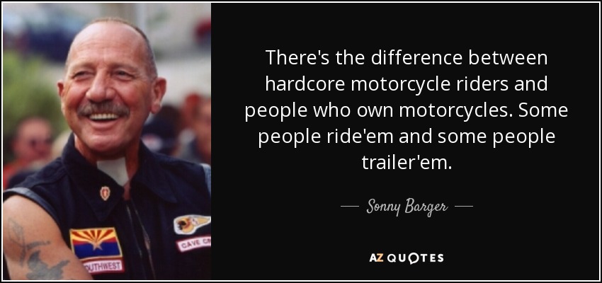 There's the difference between hardcore motorcycle riders and people who own motorcycles. Some people ride'em and some people trailer'em. - Sonny Barger