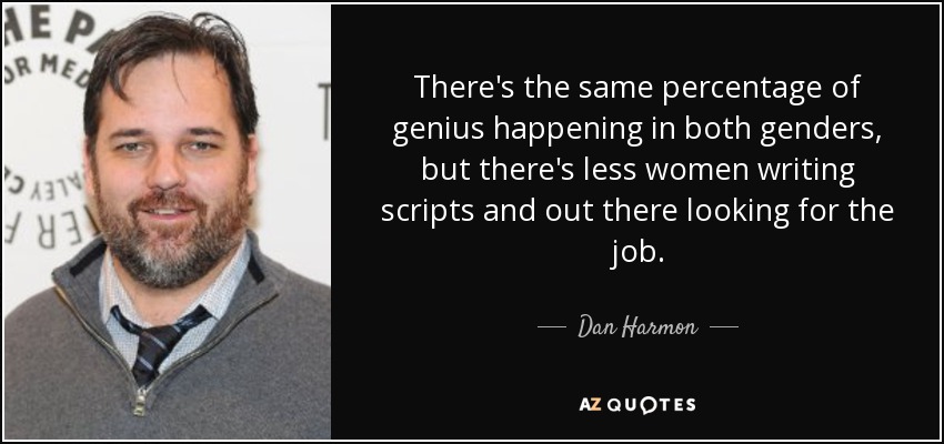 There's the same percentage of genius happening in both genders, but there's less women writing scripts and out there looking for the job. - Dan Harmon