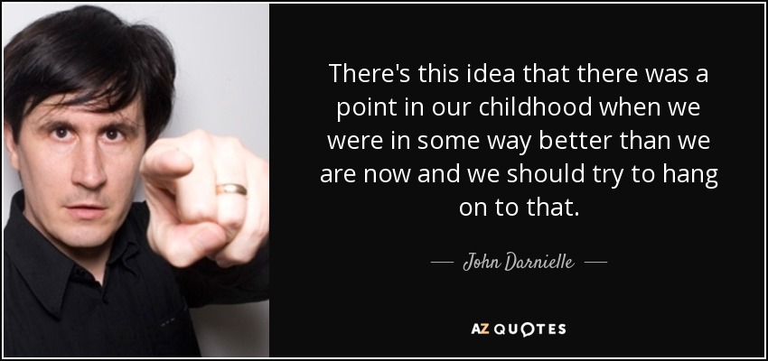 There's this idea that there was a point in our childhood when we were in some way better than we are now and we should try to hang on to that. - John Darnielle