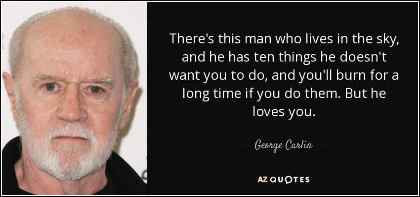 There's this man who lives in the sky, and he has ten things he doesn't want you to do, and you'll burn for a long time if you do them. But he loves you. - George Carlin