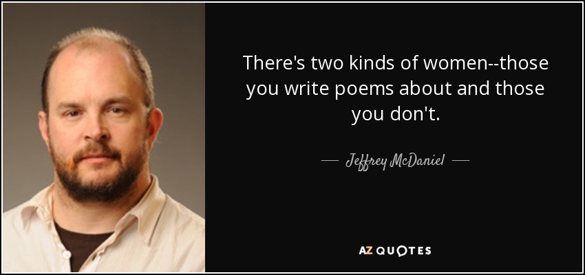 There's two kinds of women--those you write poems about and those you don't. - Jeffrey McDaniel