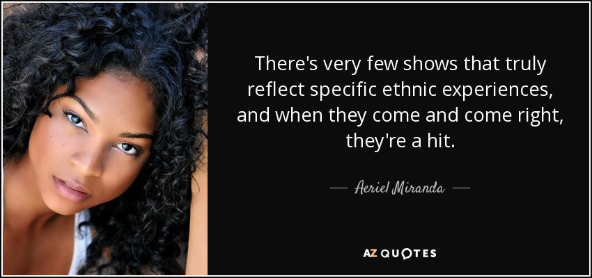 There's very few shows that truly reflect specific ethnic experiences, and when they come and come right, they're a hit. - Aeriel Miranda