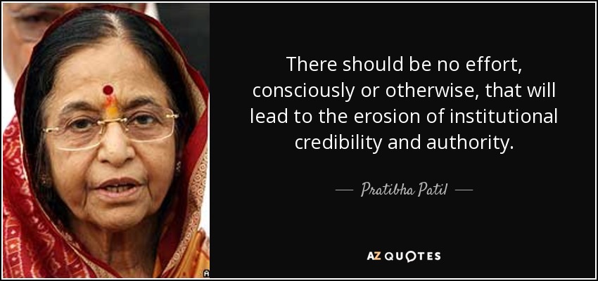 There should be no effort, consciously or otherwise, that will lead to the erosion of institutional credibility and authority. - Pratibha Patil