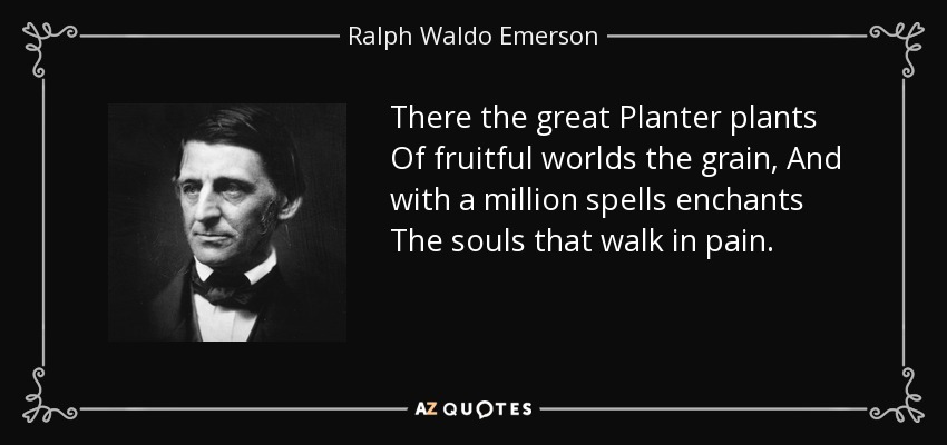 There the great Planter plants Of fruitful worlds the grain, And with a million spells enchants The souls that walk in pain. - Ralph Waldo Emerson
